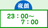 夜間 23：00〜7：00